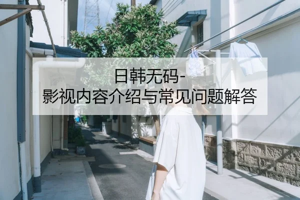 日韩无码-影视内容介绍与常见问题解答